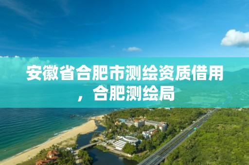 安徽省合肥市测绘资质借用，合肥测绘局