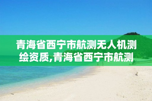 青海省西宁市航测无人机测绘资质,青海省西宁市航测无人机测绘资质公示。