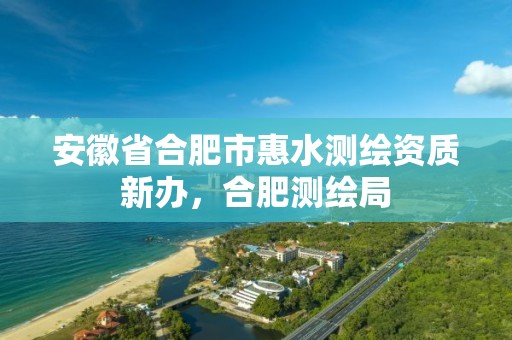 安徽省合肥市惠水测绘资质新办，合肥测绘局