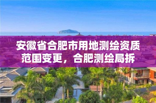 安徽省合肥市用地测绘资质范围变更，合肥测绘局拆