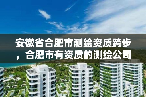 安徽省合肥市测绘资质跨步，合肥市有资质的测绘公司