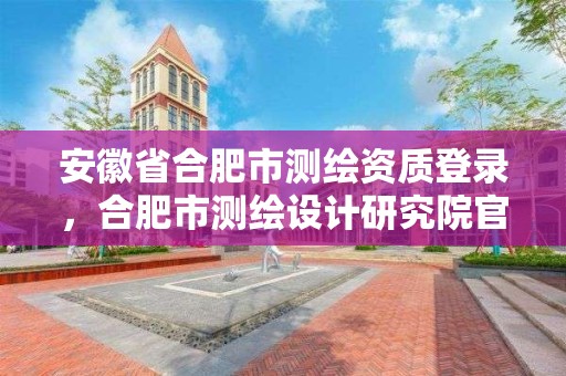 安徽省合肥市测绘资质登录，合肥市测绘设计研究院官网