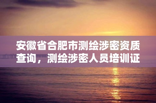 安徽省合肥市测绘涉密资质查询，测绘涉密人员培训证书查询