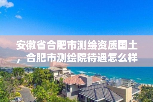 安徽省合肥市测绘资质国土，合肥市测绘院待遇怎么样