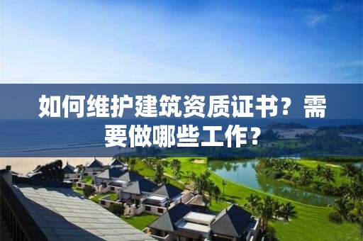 如何维护建筑资质证书？需要做哪些工作？