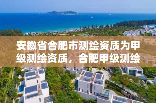 安徽省合肥市测绘资质为甲级测绘资质，合肥甲级测绘公司