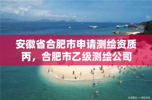 安徽省合肥市申请测绘资质丙，合肥市乙级测绘公司