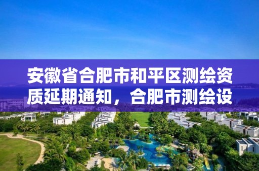 安徽省合肥市和平区测绘资质延期通知，合肥市测绘设计研究院官网