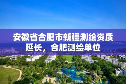 安徽省合肥市新疆测绘资质延长，合肥测绘单位