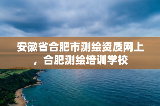 安徽省合肥市测绘资质网上，合肥测绘培训学校