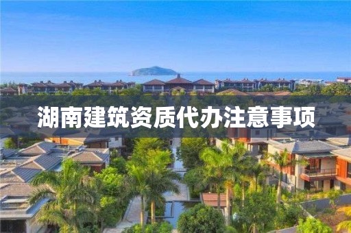 湖南建筑资质代办注意事项