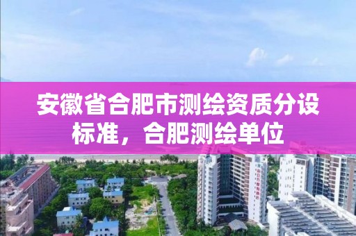 安徽省合肥市测绘资质分设标准，合肥测绘单位