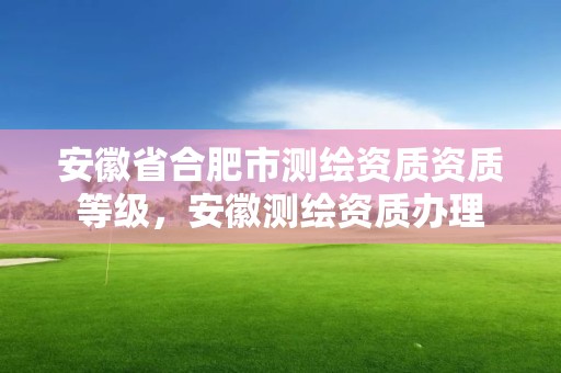 安徽省合肥市测绘资质资质等级，安徽测绘资质办理