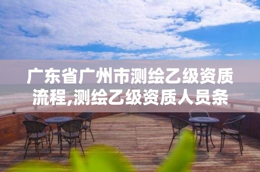 广东省广州市测绘乙级资质流程,测绘乙级资质人员条件