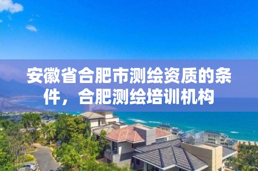 安徽省合肥市测绘资质的条件，合肥测绘培训机构