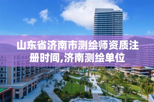 山东省济南市测绘师资质注册时间,济南测绘单位