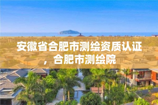 安徽省合肥市测绘资质认证，合肥市测绘院