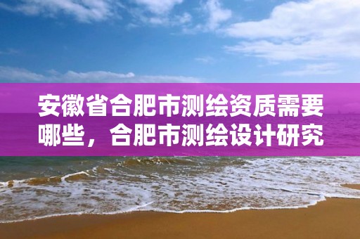 安徽省合肥市测绘资质需要哪些，合肥市测绘设计研究院属于企业吗?