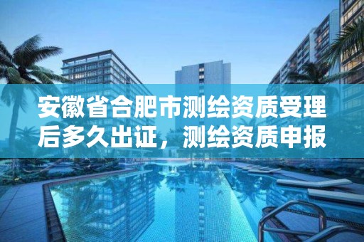 安徽省合肥市测绘资质受理后多久出证，测绘资质申报时间