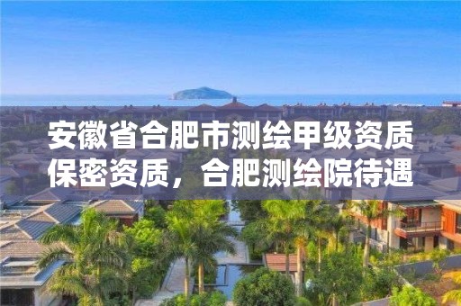 安徽省合肥市测绘甲级资质保密资质，合肥测绘院待遇怎么样