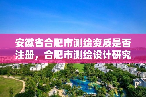 安徽省合肥市测绘资质是否注册，合肥市测绘设计研究院属于企业吗?