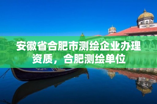 安徽省合肥市测绘企业办理资质，合肥测绘单位