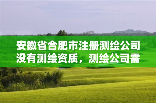 安徽省合肥市注册测绘公司没有测绘资质，测绘公司需要资质