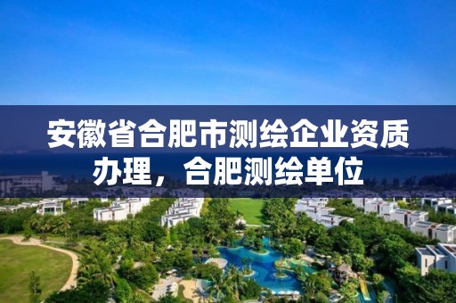 安徽省合肥市测绘企业资质办理，合肥测绘单位