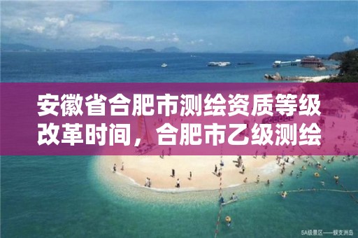 安徽省合肥市测绘资质等级改革时间，合肥市乙级测绘公司