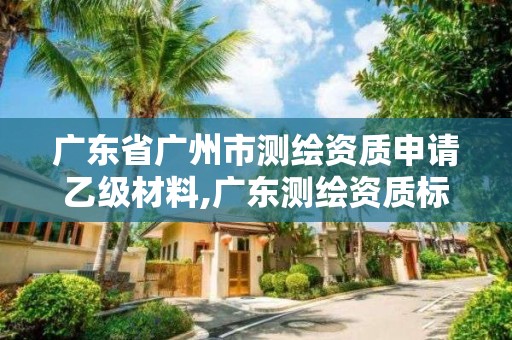 广东省广州市测绘资质申请乙级材料,广东测绘资质标准