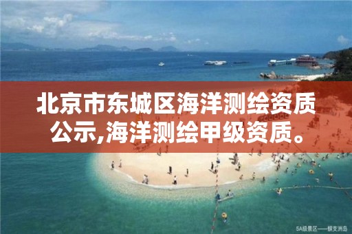 北京市东城区海洋测绘资质公示,海洋测绘甲级资质。