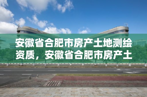 安徽省合肥市房产土地测绘资质，安徽省合肥市房产土地测绘资质公示