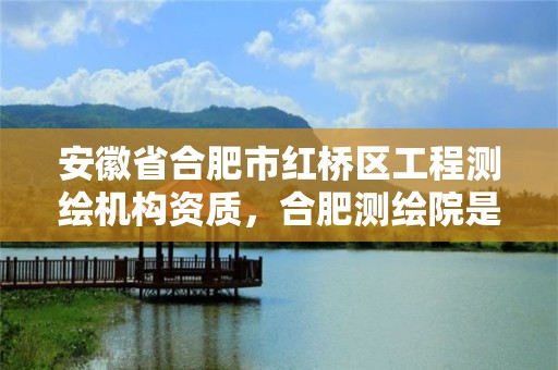 安徽省合肥市红桥区工程测绘机构资质，合肥测绘院是什么单位