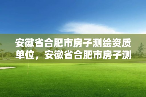 安徽省合肥市房子测绘资质单位，安徽省合肥市房子测绘资质单位有哪些