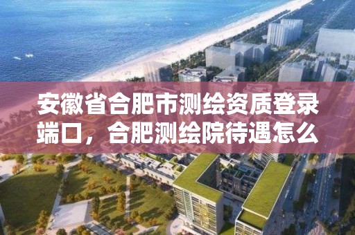 安徽省合肥市测绘资质登录端口，合肥测绘院待遇怎么样