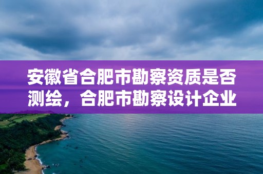 安徽省合肥市勘察资质是否测绘，合肥市勘察设计企业信用分