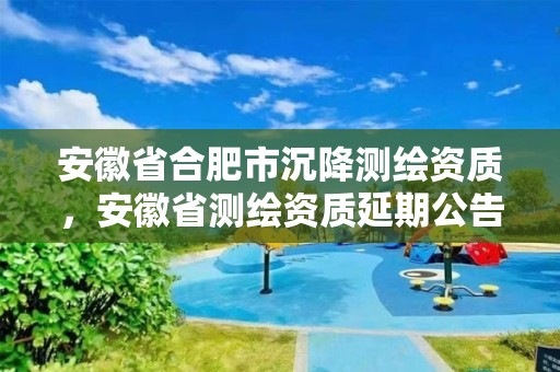 安徽省合肥市沉降测绘资质，安徽省测绘资质延期公告