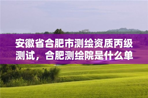 安徽省合肥市测绘资质丙级测试，合肥测绘院是什么单位