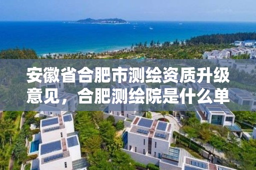 安徽省合肥市测绘资质升级意见，合肥测绘院是什么单位