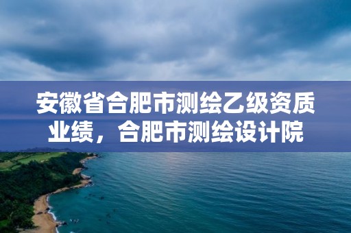 安徽省合肥市测绘乙级资质业绩，合肥市测绘设计院