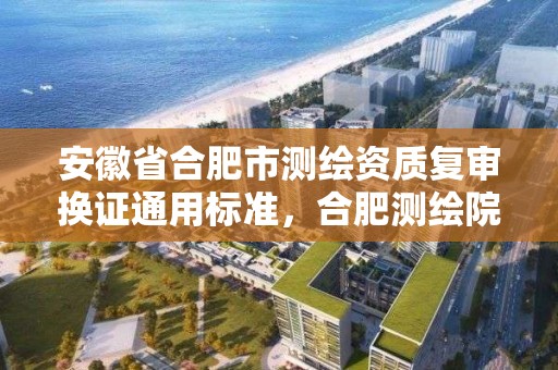 安徽省合肥市测绘资质复审换证通用标准，合肥测绘院是什么单位