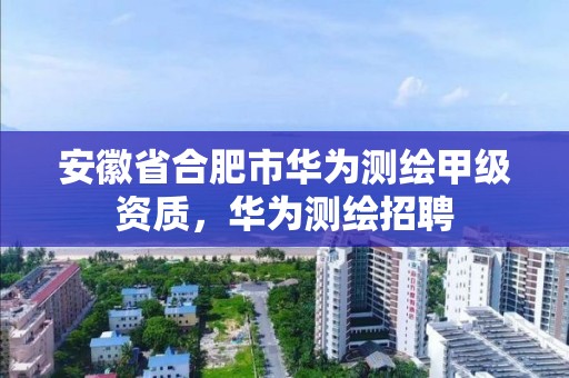 安徽省合肥市华为测绘甲级资质，华为测绘招聘