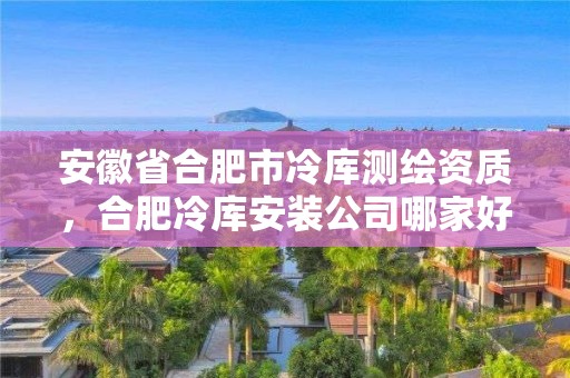 安徽省合肥市冷库测绘资质，合肥冷库安装公司哪家好