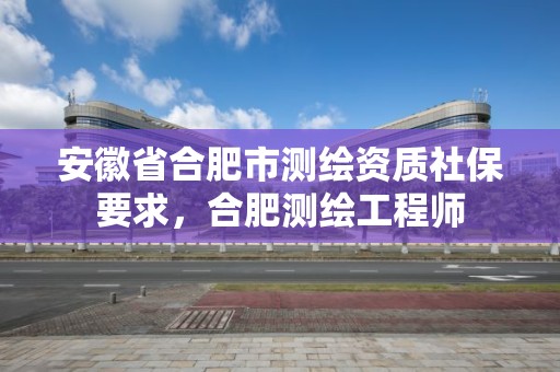 安徽省合肥市测绘资质社保要求，合肥测绘工程师