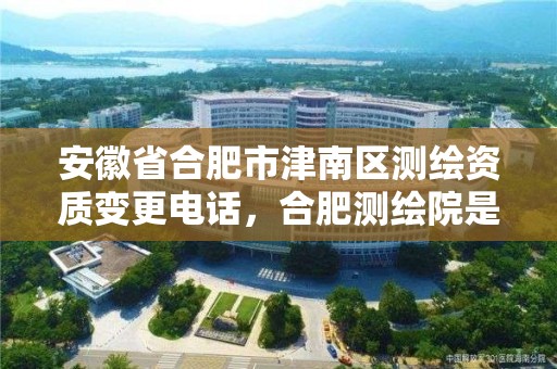 安徽省合肥市津南区测绘资质变更电话，合肥测绘院是什么单位