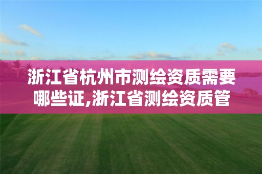 浙江省杭州市测绘资质需要哪些证,浙江省测绘资质管理实施细则