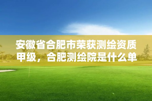 安徽省合肥市荣获测绘资质甲级，合肥测绘院是什么单位