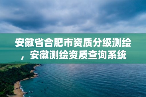 安徽省合肥市资质分级测绘，安徽测绘资质查询系统