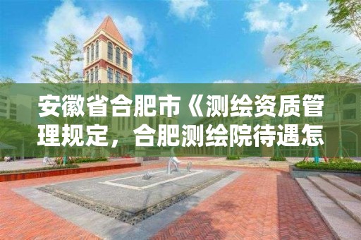 安徽省合肥市《测绘资质管理规定，合肥测绘院待遇怎么样