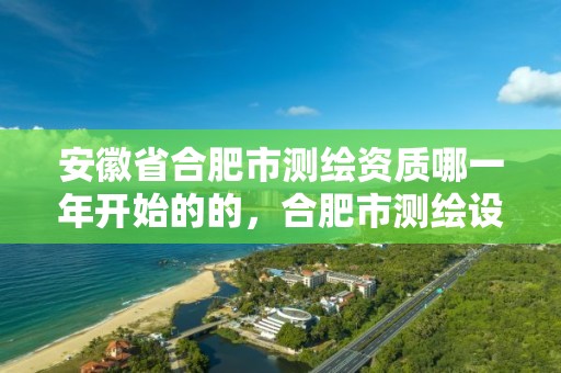 安徽省合肥市测绘资质哪一年开始的的，合肥市测绘设计院